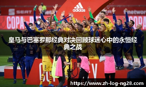 皇马与巴塞罗那经典对决回顾球迷心中的永恒经典之战