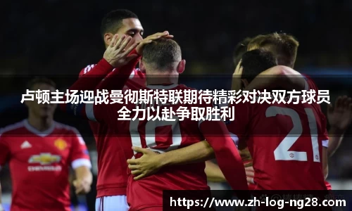 卢顿主场迎战曼彻斯特联期待精彩对决双方球员全力以赴争取胜利