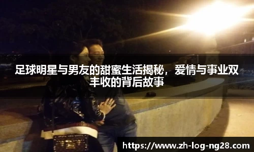足球明星与男友的甜蜜生活揭秘，爱情与事业双丰收的背后故事