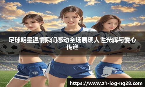 足球明星温情瞬间感动全场展现人性光辉与爱心传递